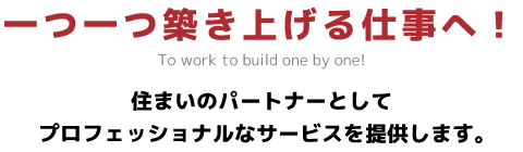 一つ一つ築き上げる仕事へ！住まいのパートナーとしてプロフェッショナルなサービスを提供します。